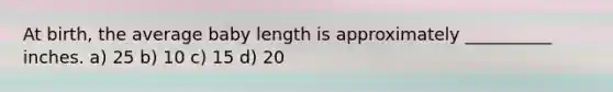 At birth, the average baby length is approximately __________ inches. a) 25 b) 10 c) 15 d) 20