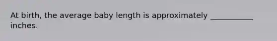 At birth, the average baby length is approximately ___________ inches.