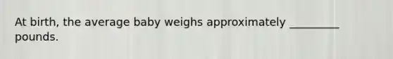 At birth, the average baby weighs approximately _________ pounds.