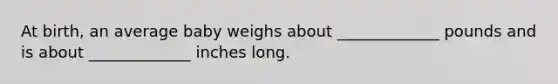 At birth, an average baby weighs about _____________ pounds and is about _____________ inches long.