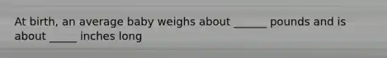 At birth, an average baby weighs about ______ pounds and is about _____ inches long