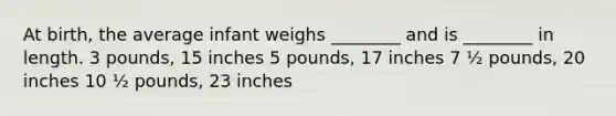 At birth, the average infant weighs ________ and is ________ in length. 3 pounds, 15 inches 5 pounds, 17 inches 7 ½ pounds, 20 inches 10 ½ pounds, 23 inches