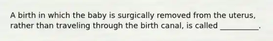 A birth in which the baby is surgically removed from the uterus, rather than traveling through the birth canal, is called __________.