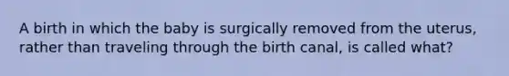 A birth in which the baby is surgically removed from the uterus, rather than traveling through the birth canal, is called what?