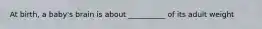At birth, a baby's brain is about __________ of its adult weight