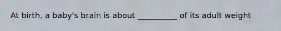At birth, a baby's brain is about __________ of its adult weight