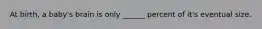 At birth, a baby's brain is only ______ percent of it's eventual size.