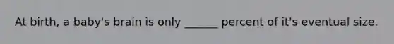 At birth, a baby's brain is only ______ percent of it's eventual size.