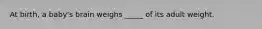 At birth, a baby's brain weighs _____ of its adult weight.
