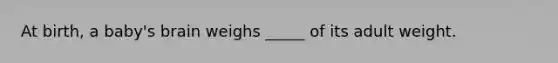 At birth, a baby's brain weighs _____ of its adult weight.