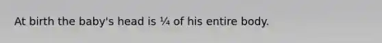 At birth the baby's head is ¼ of his entire body.