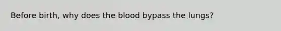 Before birth, why does the blood bypass the lungs?