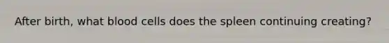 After birth, what blood cells does the spleen continuing creating?