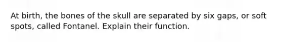 At birth, the bones of the skull are separated by six gaps, or soft spots, called Fontanel. Explain their function.