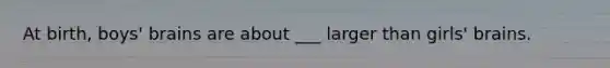 At birth, boys' brains are about ___ larger than girls' brains.