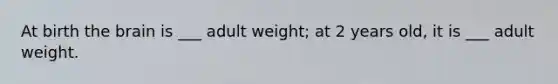 At birth the brain is ___ adult weight; at 2 years old, it is ___ adult weight.