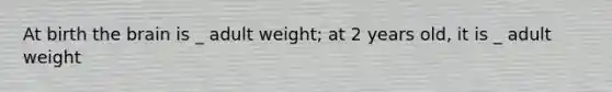 At birth the brain is _ adult weight; at 2 years old, it is _ adult weight