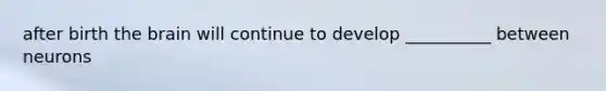after birth the brain will continue to develop __________ between neurons