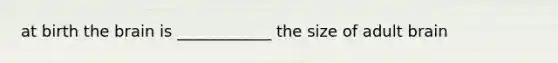 at birth the brain is ____________ the size of adult brain