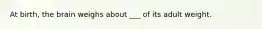 At birth, the brain weighs about ___ of its adult weight.