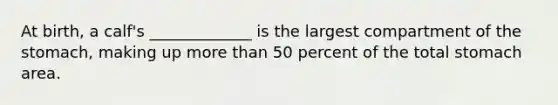 At birth, a calf's _____________ is the largest compartment of the stomach, making up more than 50 percent of the total stomach area.