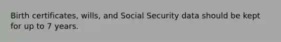 Birth certificates, wills, and Social Security data should be kept for up to 7 years.