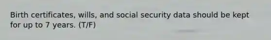 Birth certificates, wills, and social security data should be kept for up to 7 years. (T/F)