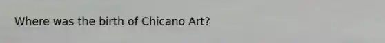 Where was the birth of Chicano Art?