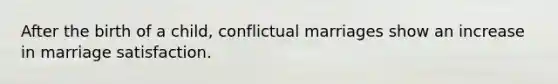 After the birth of a child, conflictual marriages show an increase in marriage satisfaction.