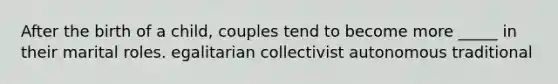 After the birth of a child, couples tend to become more _____ in their marital roles. egalitarian collectivist autonomous traditional