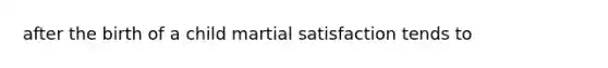 after the birth of a child martial satisfaction tends to