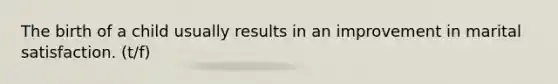 The birth of a child usually results in an improvement in marital satisfaction. (t/f)