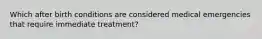 Which after birth conditions are considered medical emergencies that require immediate treatment?