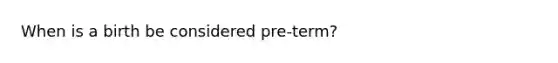 When is a birth be considered pre-term?