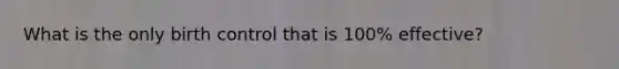 What is the only birth control that is 100% effective?