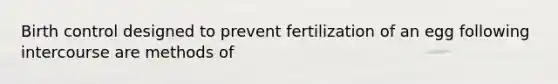 Birth control designed to prevent fertilization of an egg following intercourse are methods of