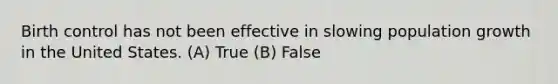 Birth control has not been effective in slowing population growth in the United States. (A) True (B) False