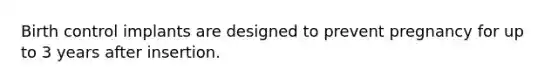 Birth control implants are designed to prevent pregnancy for up to 3 years after insertion.