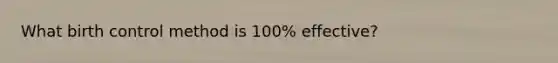 What birth control method is 100% effective?