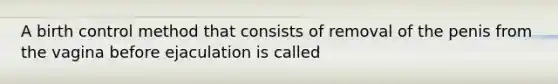 A birth control method that consists of removal of the penis from the vagina before ejaculation is called