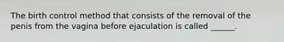 The birth control method that consists of the removal of the penis from the vagina before ejaculation is called ______.