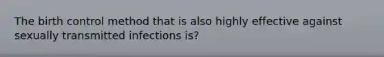 The birth control method that is also highly effective against sexually transmitted infections is?