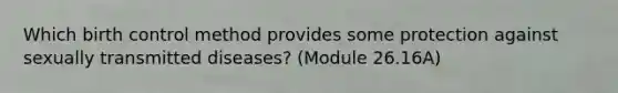 Which birth control method provides some protection against sexually transmitted diseases? (Module 26.16A)