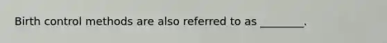 Birth control methods are also referred to as ________.