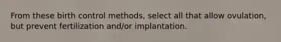 From these birth control methods, select all that allow ovulation, but prevent fertilization and/or implantation.