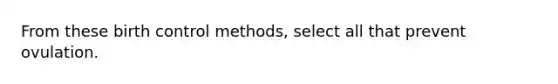 From these birth control methods, select all that prevent ovulation.