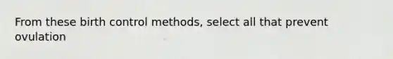 From these birth control methods, select all that prevent ovulation
