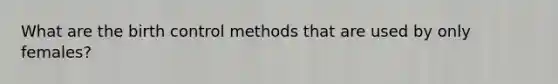 What are the birth control methods that are used by only females?