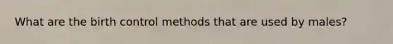 What are the birth control methods that are used by males?