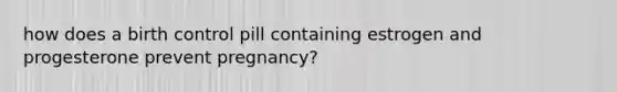 how does a birth control pill containing estrogen and progesterone prevent pregnancy?